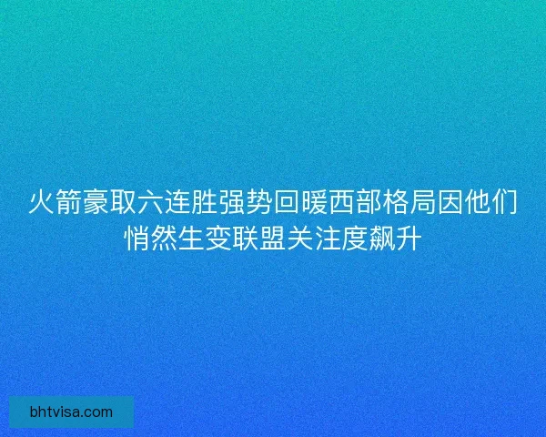 火箭豪取六连胜强势回暖西部格局因他们悄然生变联盟关注度飙升