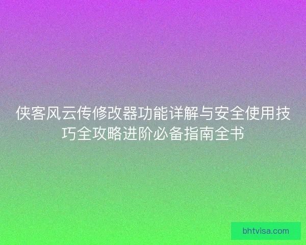侠客风云传修改器功能详解与安全使用技巧全攻略进阶必备指南全书