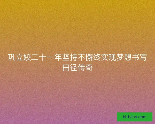 巩立姣二十一年坚持不懈终实现梦想书写田径传奇