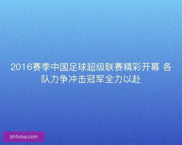 2016赛季中国足球超级联赛精彩开幕 各队力争冲击冠军全力以赴