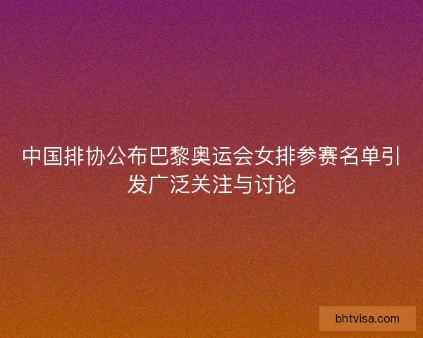 中国排协公布巴黎奥运会女排参赛名单引发广泛关注与讨论