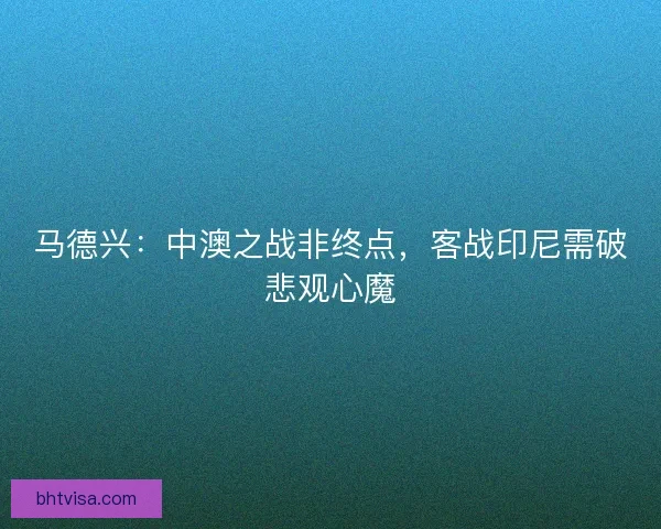 马德兴：中澳之战非终点，客战印尼需破悲观心魔