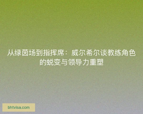 从绿茵场到指挥席：威尔希尔谈教练角色的蜕变与领导力重塑