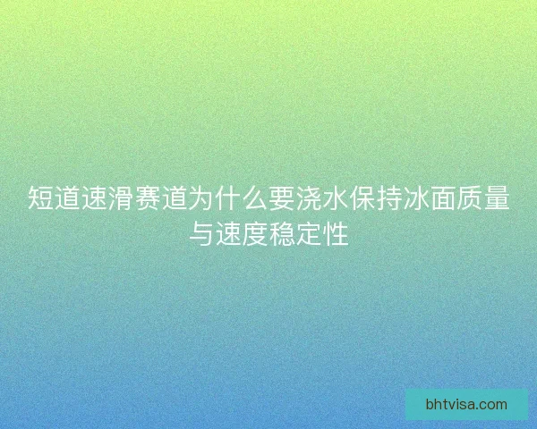 短道速滑赛道为什么要浇水保持冰面质量与速度稳定性