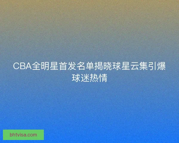 CBA全明星首发名单揭晓球星云集引爆球迷热情